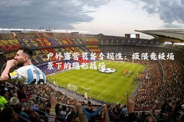 户外露营装备合规性：极限竞技场景下的隐形战场