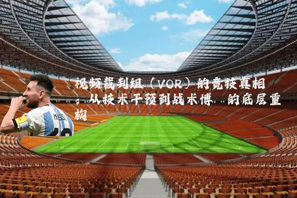视频裁判组(VOR)的竞技真相:从技术干预到战术博弈的底层重构