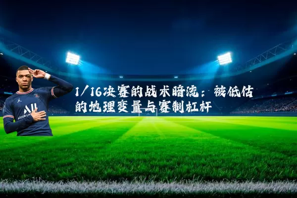1/16决赛的战术暗流:被低估的地理变量与赛制杠杆