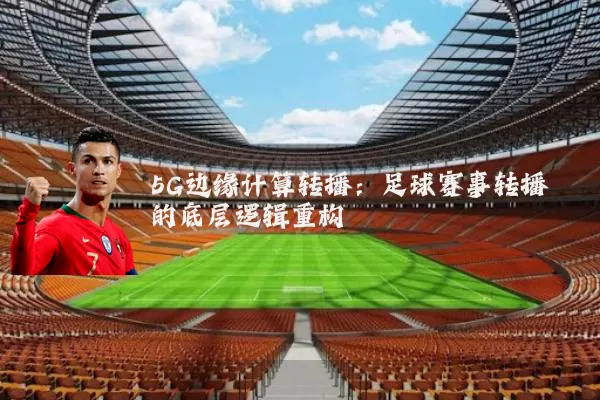5G边缘计算转播：足球赛事转播的底层逻辑重构