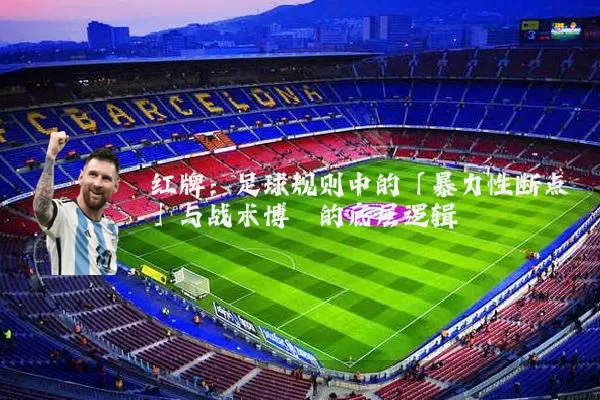 红牌:足球规则中的「暴力性断点」与战术博弈的底层逻辑