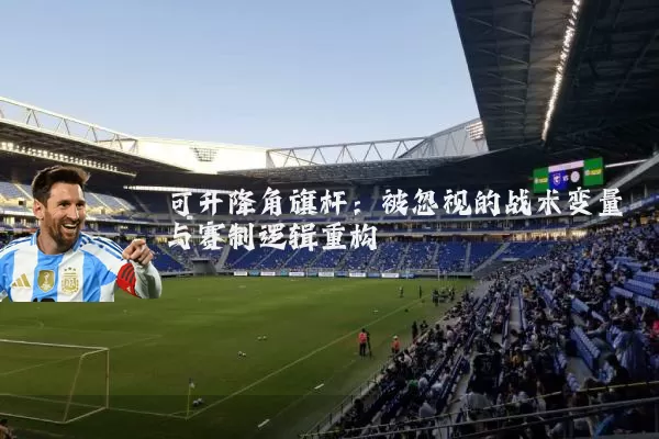 可升降角旗杆：被忽视的战术变量与赛制逻辑重构
