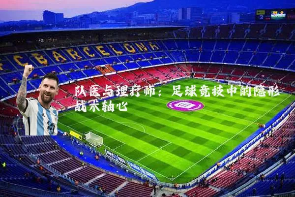 队医与理疗师:足球竞技中的隐形战术轴心