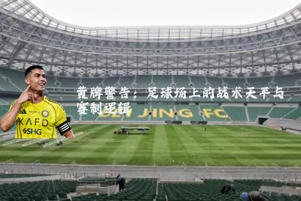 黄牌警告:足球场上的战术天平与赛制逻辑