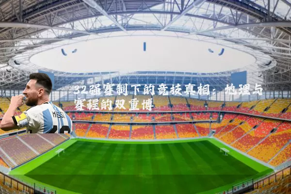 32强赛制下的竞技真相：地理与赛程的双重博弈