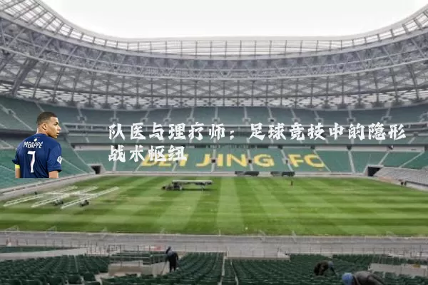 队医与理疗师:足球竞技中的隐形战术枢纽