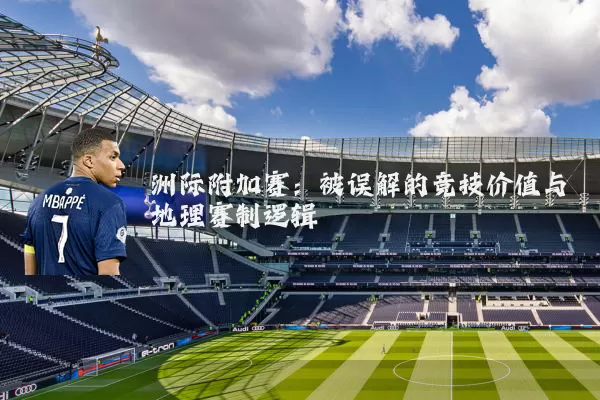 洲际附加赛：被误解的竞技价值与地理赛制逻辑