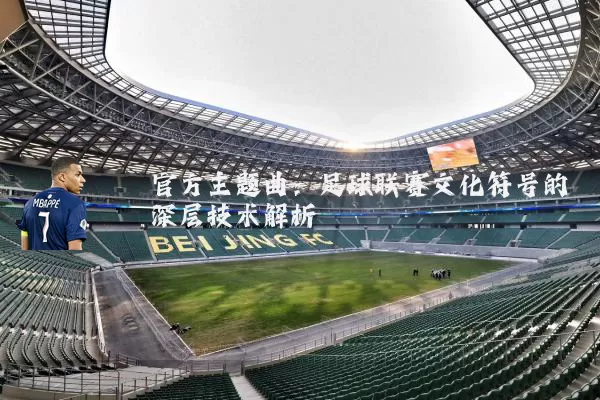官方主题曲：足球联赛文化符号的深层技术解析