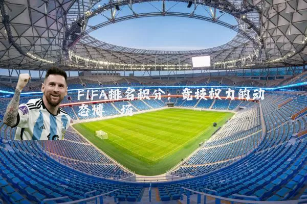 FIFA排名积分:竞技权力的动态博弈场