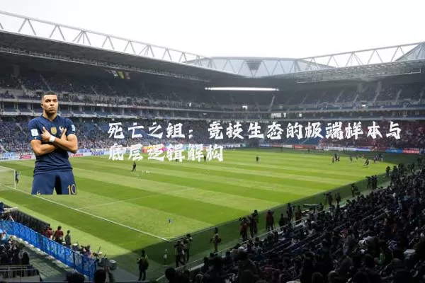 死亡之组：竞技生态的极端样本与底层逻辑解构