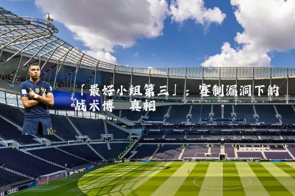 「最好小组第三」:赛制漏洞下的战术博弈真相