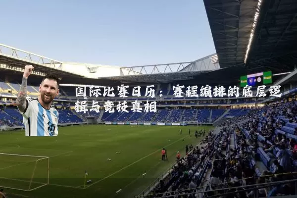 国际比赛日历:赛程编排的底层逻辑与竞技真相