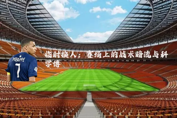 临时换人：赛场上的战术暗流与科学博弈