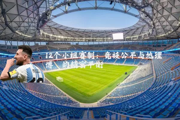12个小组赛制：竞技公平与地理博弈的精密平衡